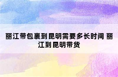 丽江带包裹到昆明需要多长时间 丽江到昆明带货